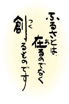 ふるさとは、在るのではなく創るものです